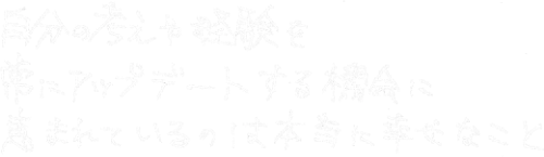 自分の考えや経験を常にアップロードする機会に恵まれているのは本当に幸せなこと