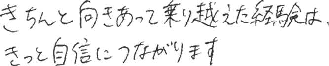 きちんと向き合って乗り越えた経験は、きっと自信につながります